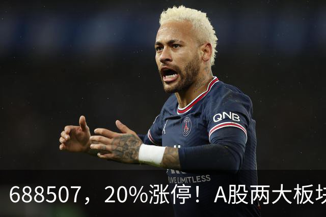 688507，20%涨停！A股两大板块，尾盘拉升！